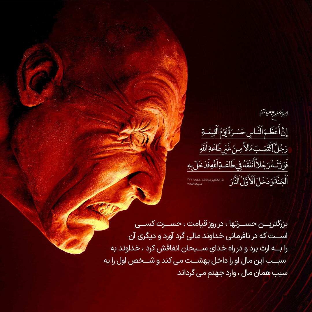 بزرگترين حسرتها، در روز قيامت، حسرت كسى است كه در نافرمانى خداوند، مالى گرد آورد و ديگرى آن را به ارث برد و در راه خداى سبحان انفاقش كرد، خداوند به‏ سبب اين مال او را داخل بهشت مى ‏كند و شخص اول را به سبب همان مال، وارد جهنم مى‏ گرداند